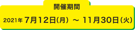 開催期間 2021年7月12日（月）～ 11月30日（火）